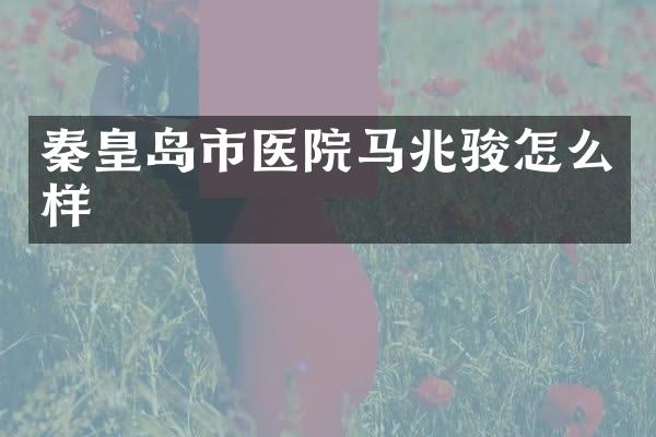 秦皇岛市医院马兆骏怎么样