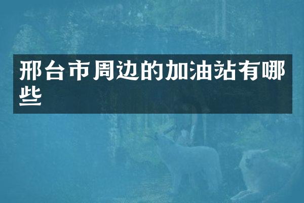 邢台市周边的加油站有哪些