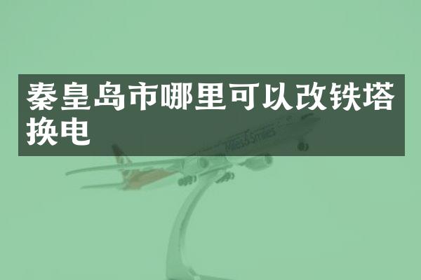秦皇岛市哪里可以改铁塔换电