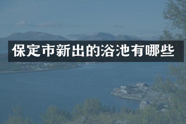 保定市新出的浴池有哪些