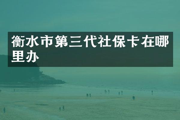 衡水市第三代社保卡在哪里办