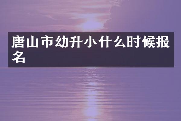 唐山市幼升小什么时候报名