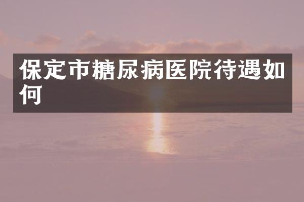 保定市糖尿病医院待遇如何
