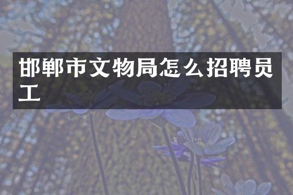 邯郸市文物局怎么招聘员工