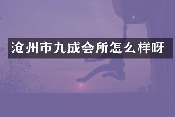 沧州市九成会所怎么样呀