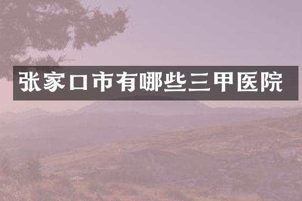 张家口市有哪些三甲医院