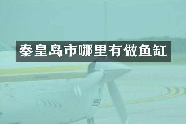 秦皇岛市哪里有做鱼缸