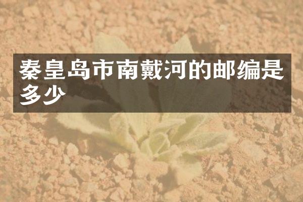 秦皇岛市南戴河的邮编是多少