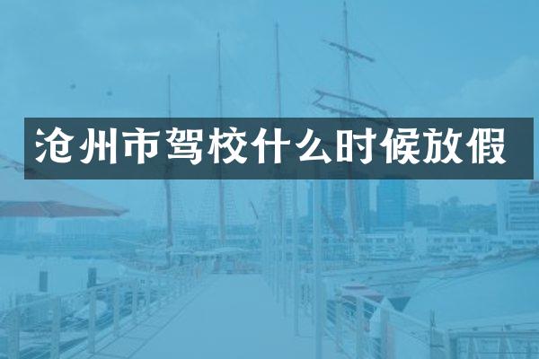 沧州市驾校什么时候放假