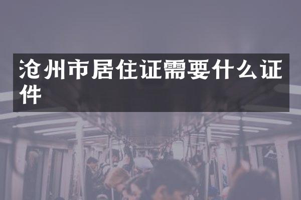 沧州市居住证需要什么证件