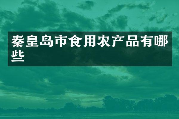 秦皇岛市食用农产品有哪些