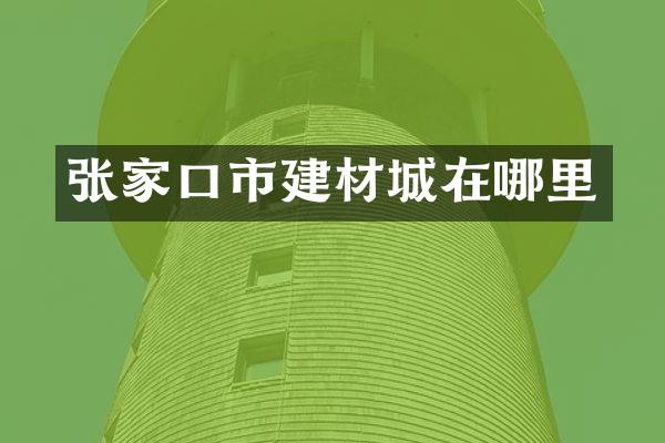 张家口市建材城在哪里