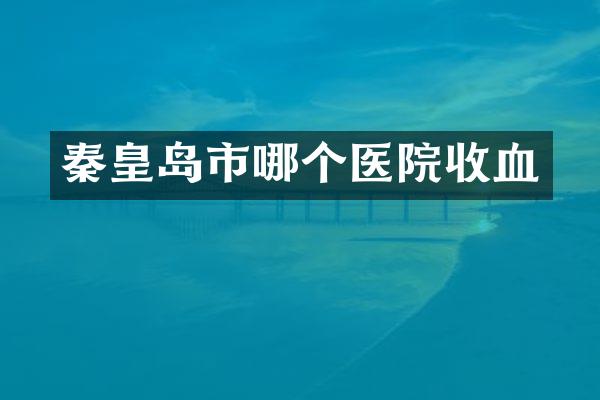 秦皇岛市哪个医院收血