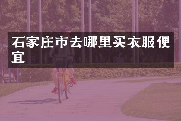 石家庄市去哪里买衣服便宜