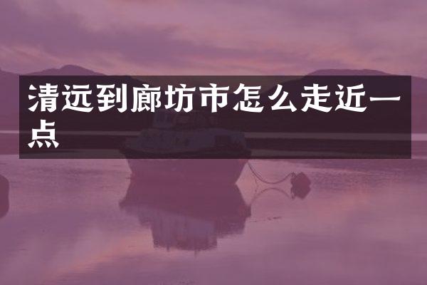清远到廊坊市怎么走近一点