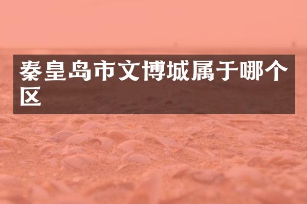 秦皇岛市文博城属于哪个区