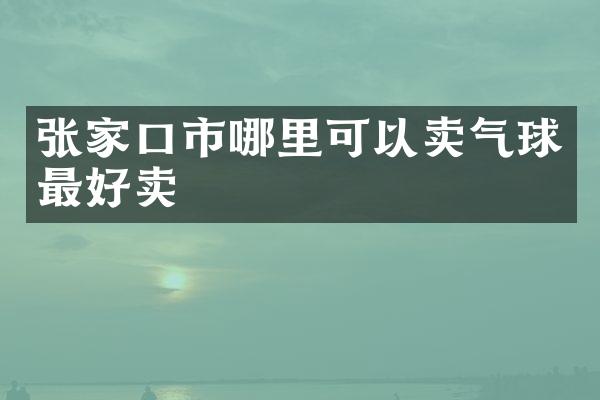 张家口市哪里可以卖气球最好卖