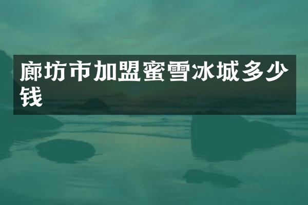 廊坊市加盟蜜雪冰城多少钱