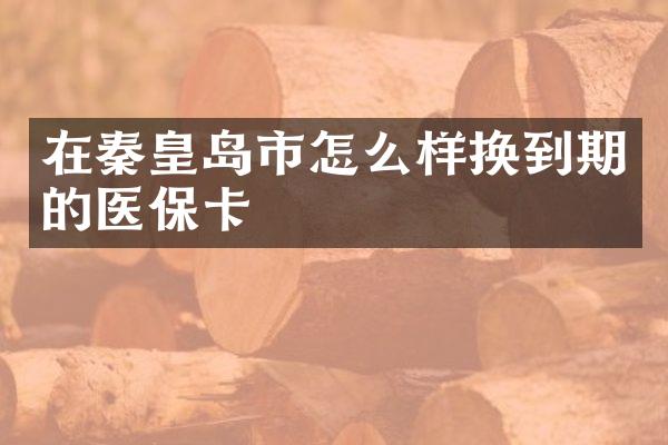 在秦皇岛市怎么样换到期的医保卡