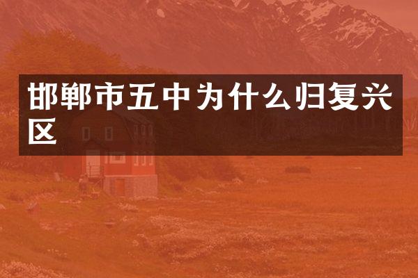 邯郸市五中为什么归复兴区