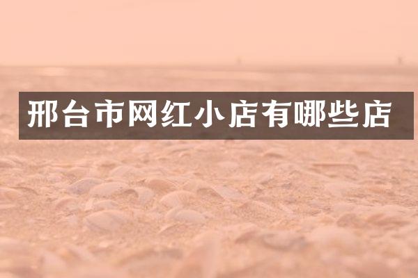 邢台市网红小店有哪些店