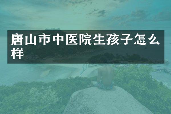 唐山市中医院生孩子怎么样