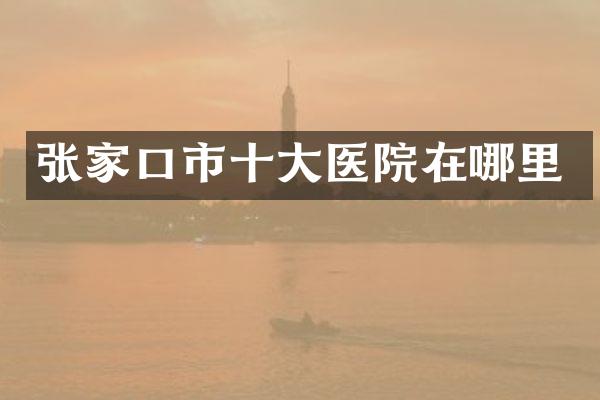 张家口市十大医院在哪里