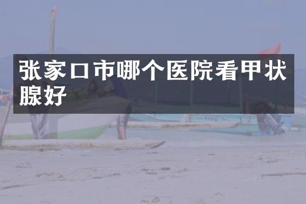 张家口市哪个医院看甲状腺好