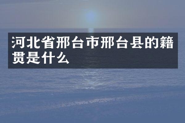 河北省邢台市邢台县的籍贯是什么
