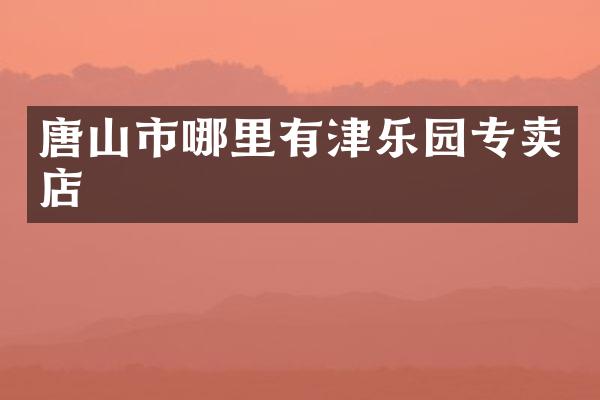 唐山市哪里有津乐园专卖店