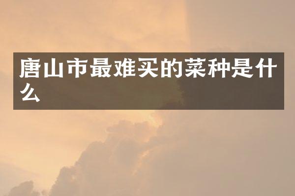 唐山市最难买的菜种是什么