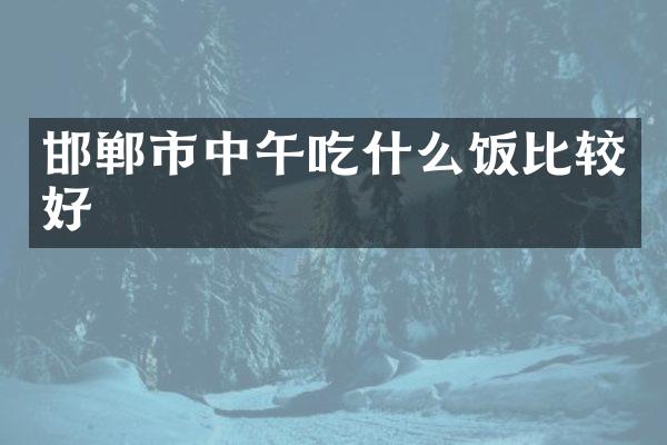 邯郸市中午吃什么饭比较好