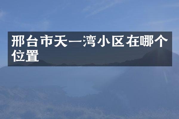 邢台市天一湾小区在哪个位置