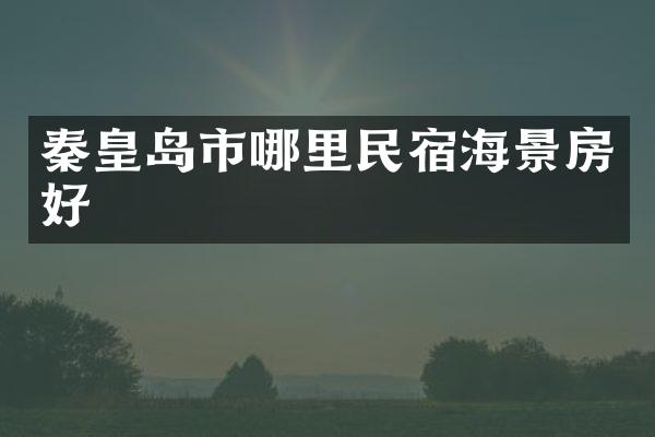 秦皇岛市哪里民宿海景房好