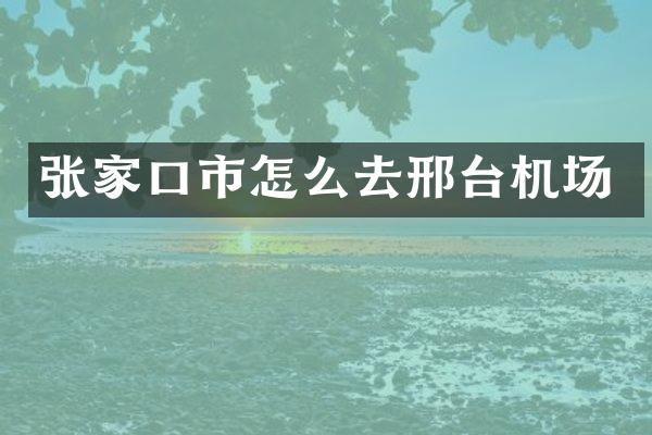 张家口市怎么去邢台机场