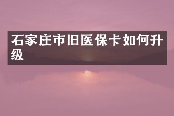 石家庄市旧医保卡如何升级