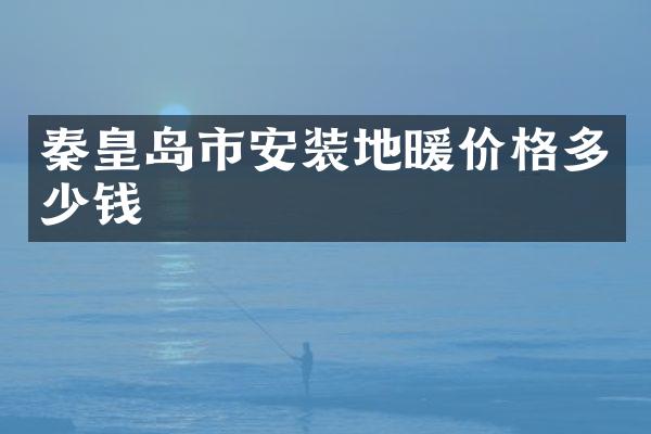 秦皇岛市安装地暖价格多少钱