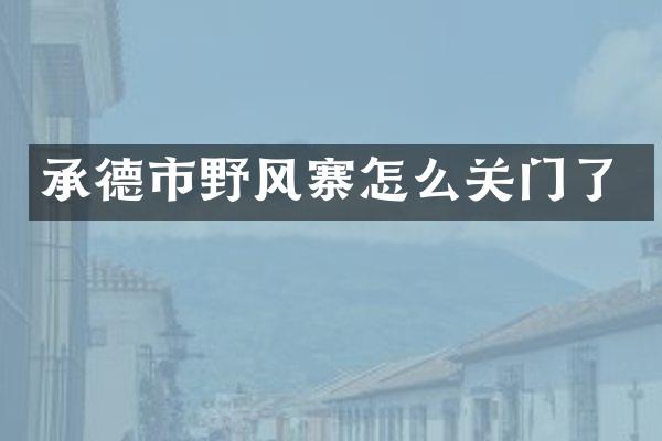 承德市野风寨怎么关门了