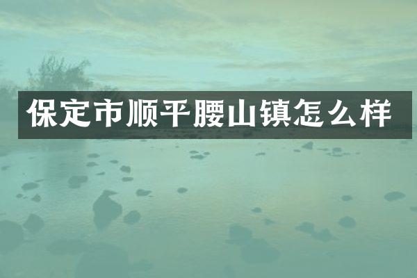 保定市顺平腰山镇怎么样