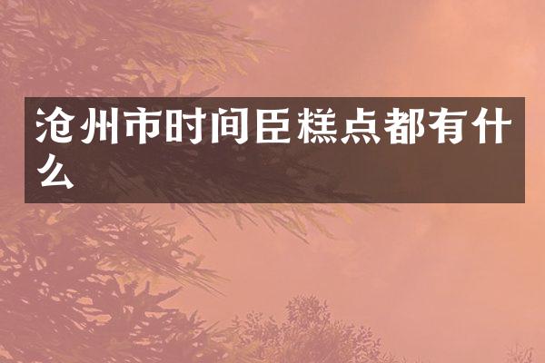 沧州市时间臣糕点都有什么