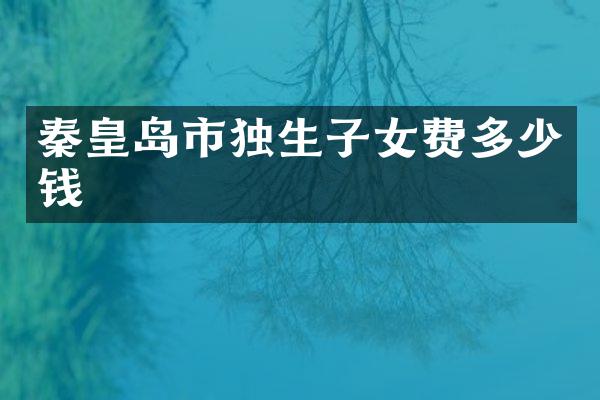 秦皇岛市独生子女费多少钱