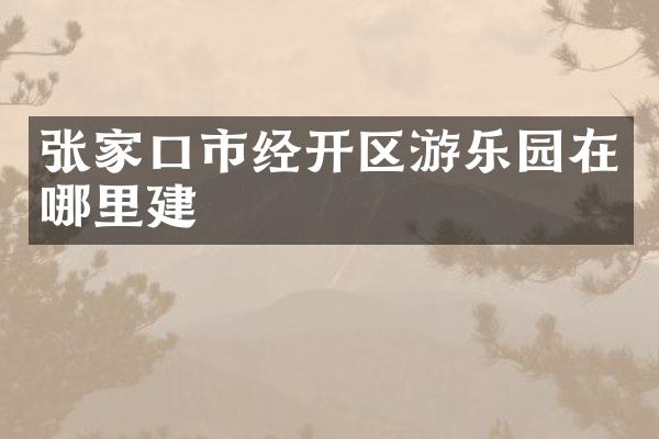 张家口市经开区游乐园在哪里建
