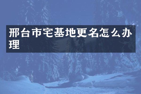 邢台市宅基地更名怎么办理