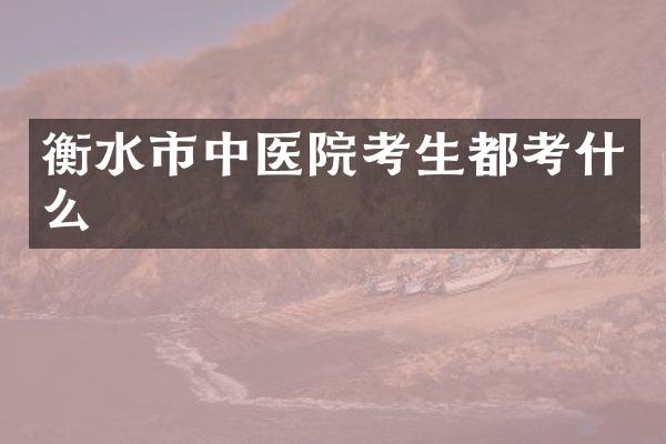 衡水市中医院考生都考什么