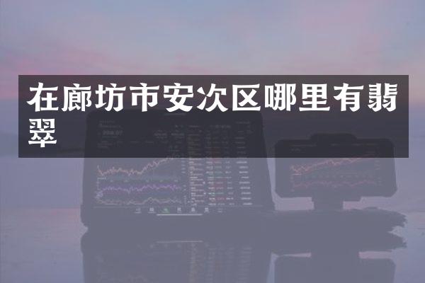 在廊坊市安次区哪里有翡翠