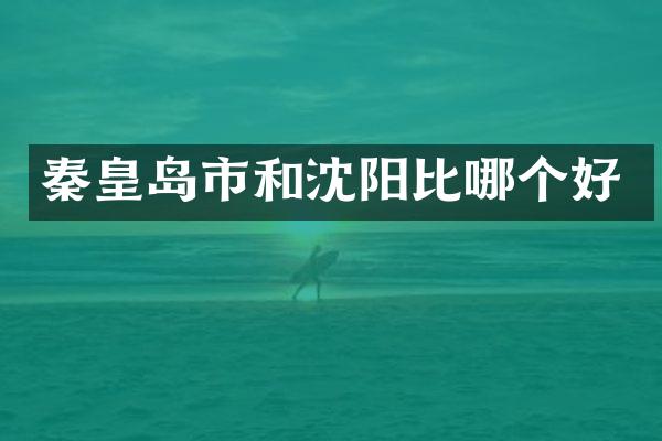 秦皇岛市和沈阳比哪个好