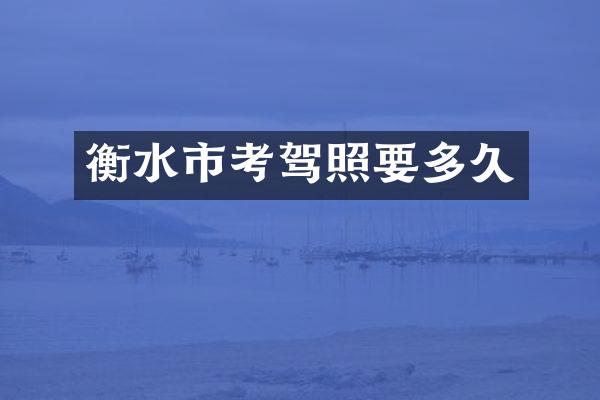 衡水市考驾照要多久