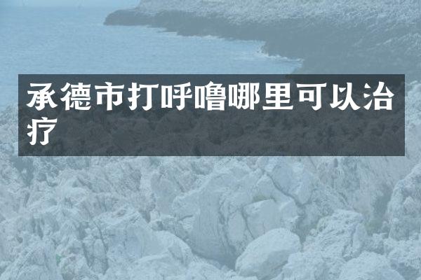 承德市打呼噜哪里可以治疗
