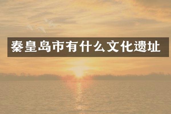 秦皇岛市有什么文化遗址