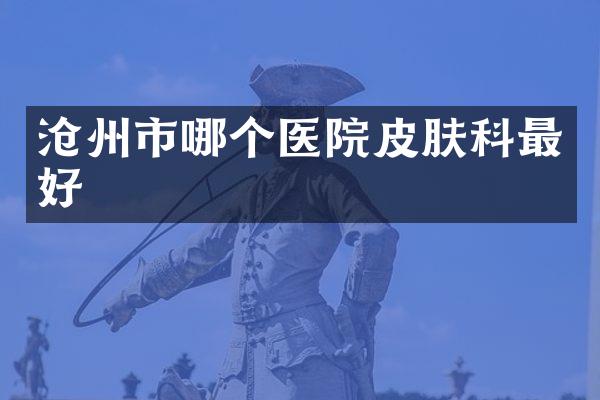 沧州市哪个医院皮肤科最好